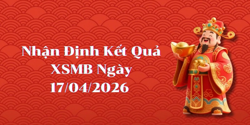 Nhận định kết quả phiên XSMB ngày 17/04/2026